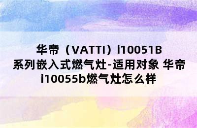 华帝（VATTI）i10051B系列嵌入式燃气灶-适用对象 华帝i10055b燃气灶怎么样